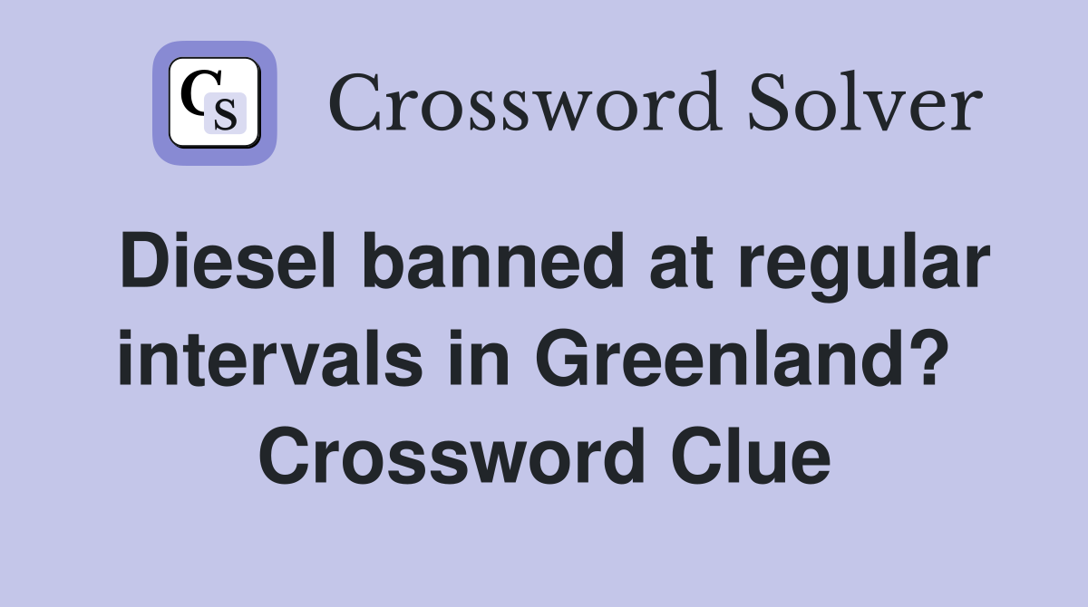 Diesel banned at regular intervals in Greenland?  Crossword Clue