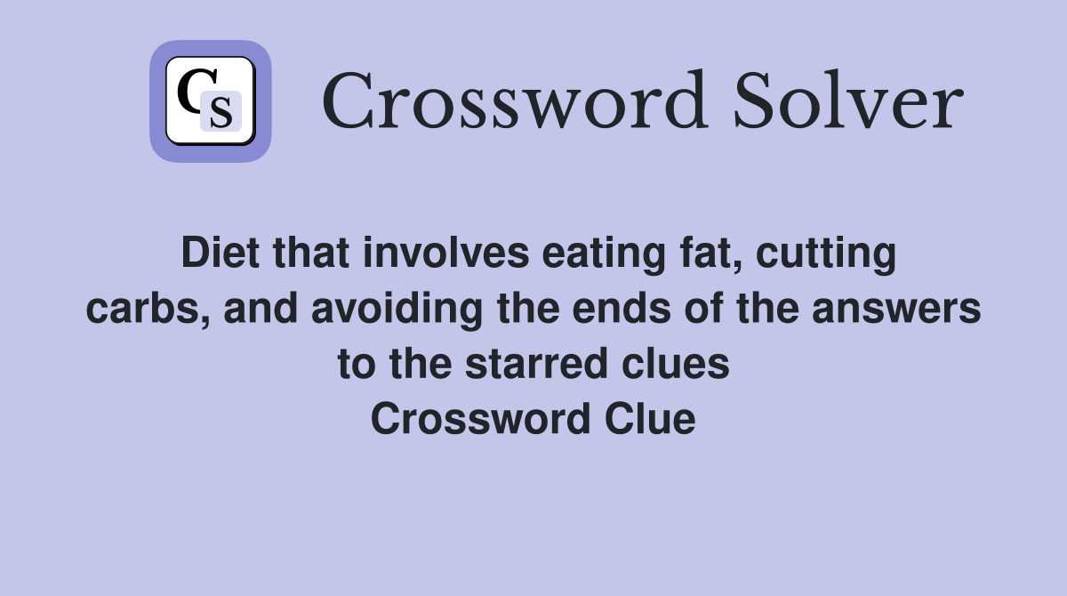 Diet that involves eating fat, cutting carbs, and avoiding the ends of the answers to the starred clues Crossword Clue
