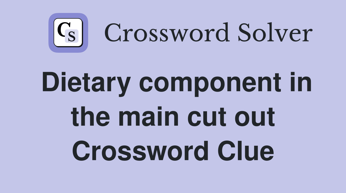 Dietary component in the main cut out Crossword Clue