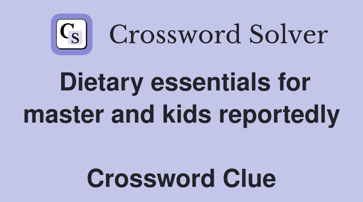 Dietary essentials for master and kids reportedly  Crossword Clue