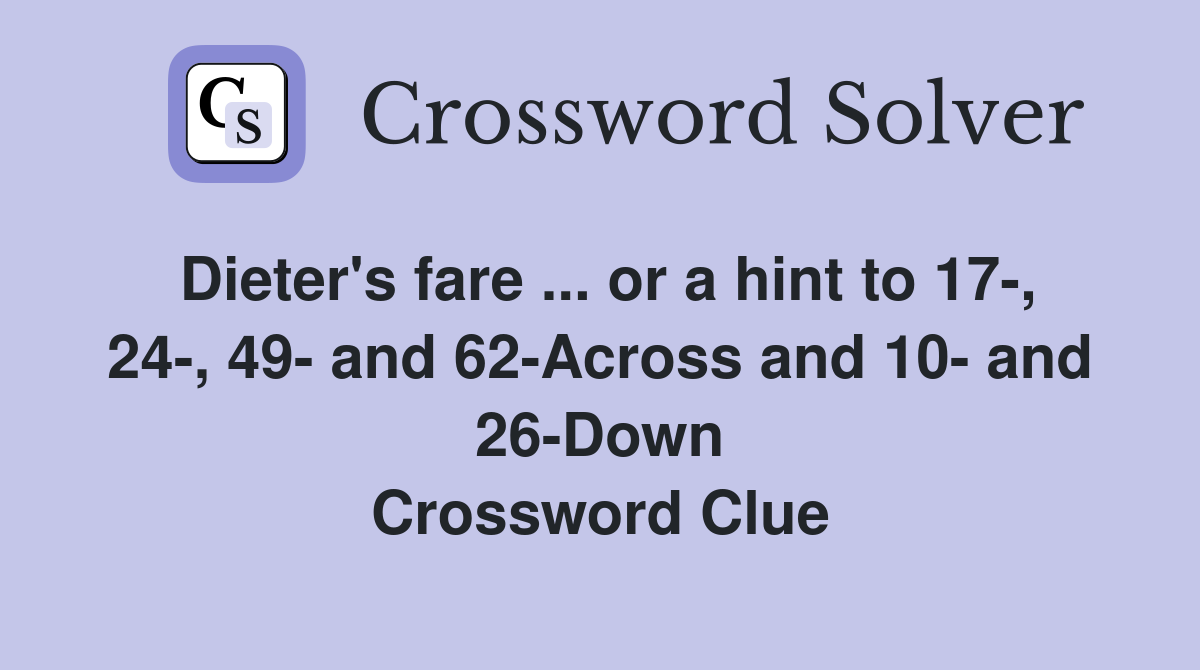 Dieter's fare ... or a hint to 17-, 24-, 49- and 62-Across and 10- and 26-Down Crossword Clue