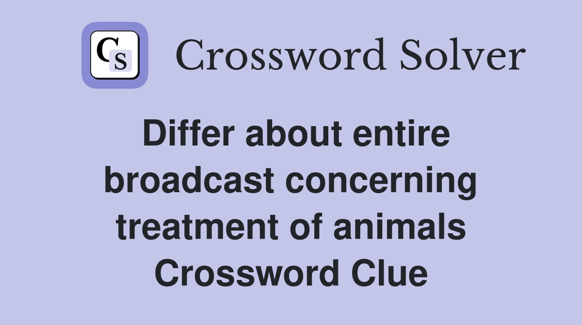 Differ about entire broadcast concerning treatment of animals Crossword Clue