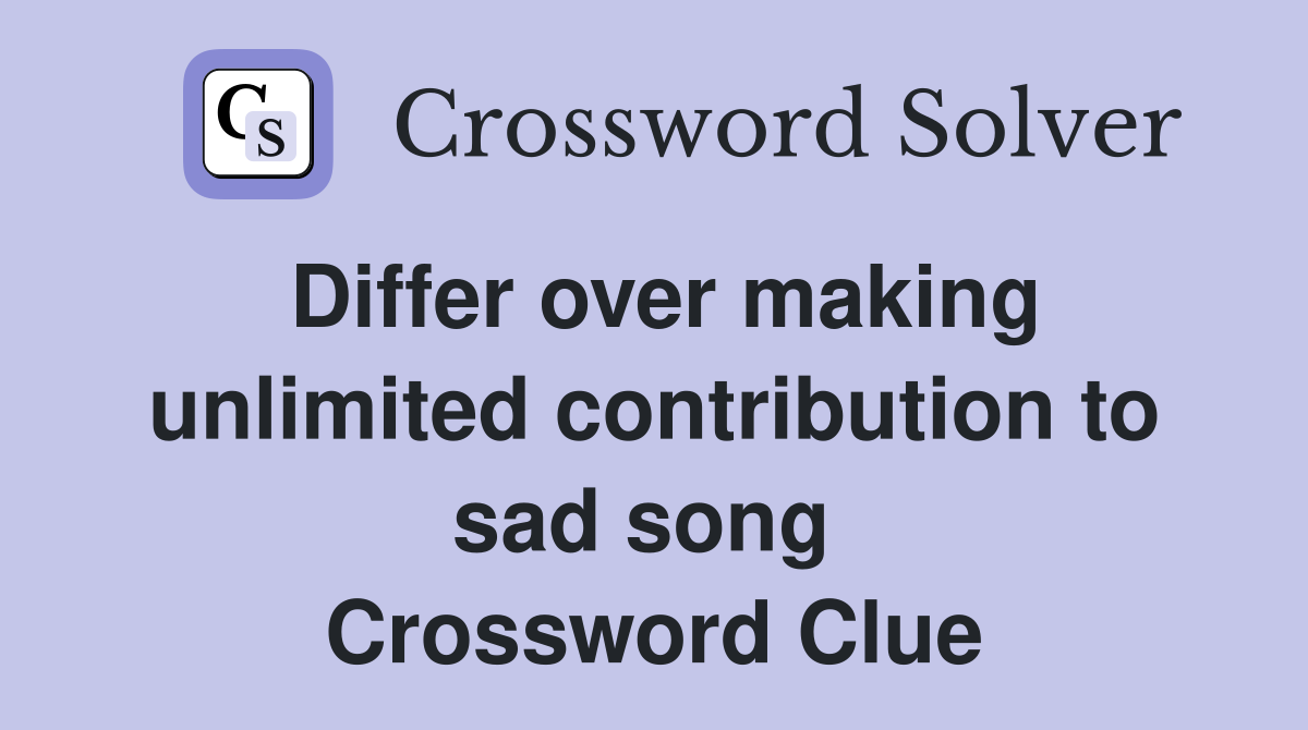 Differ over making unlimited contribution to sad song  Crossword Clue