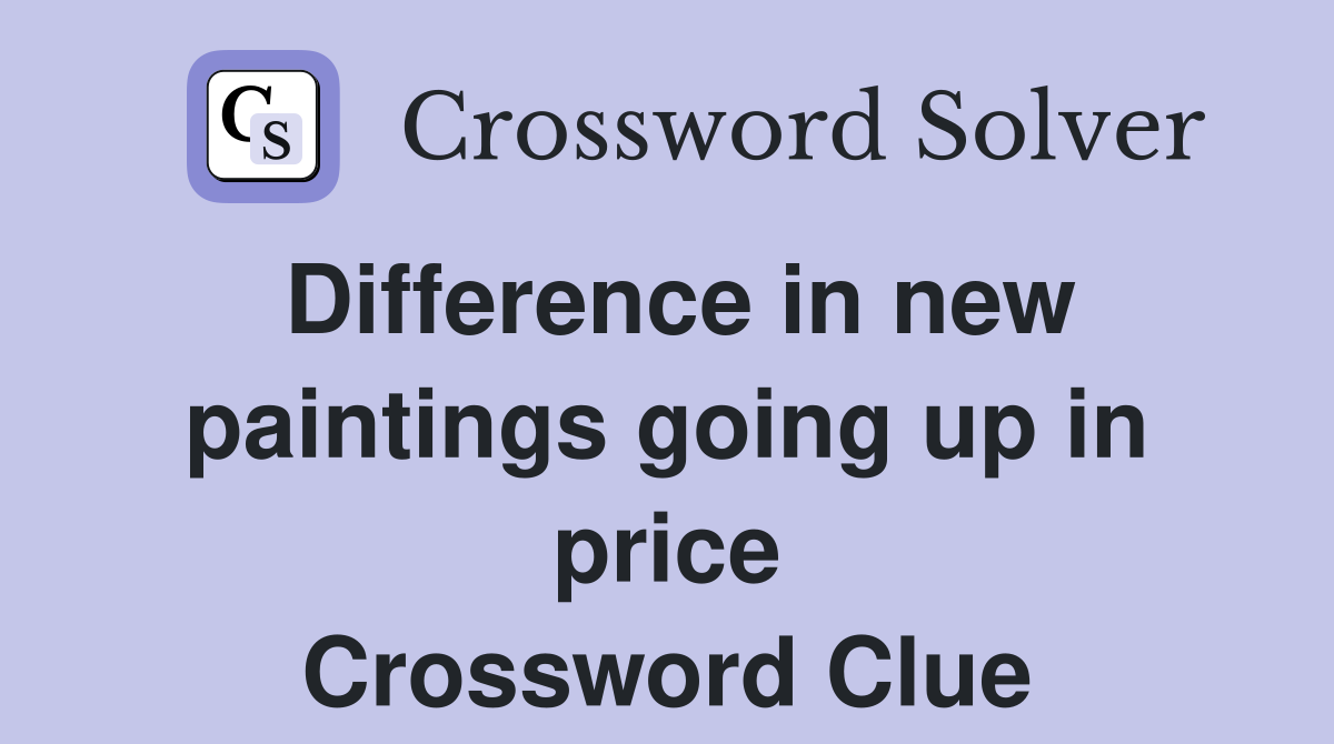 Difference in new paintings going up in price Crossword Clue
