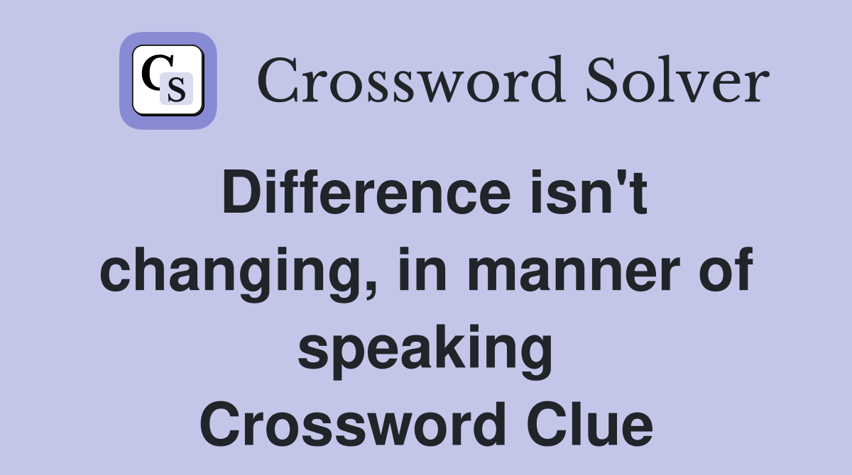 Difference isn't changing, in manner of speaking Crossword Clue