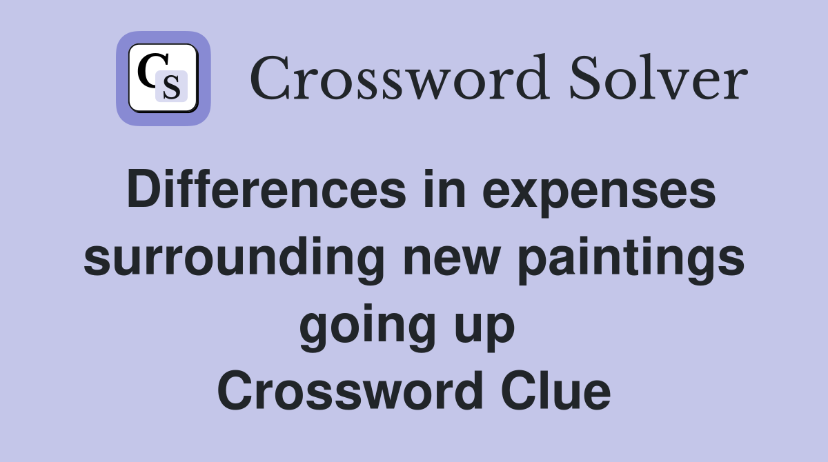Differences in expenses surrounding new paintings going up  Crossword Clue