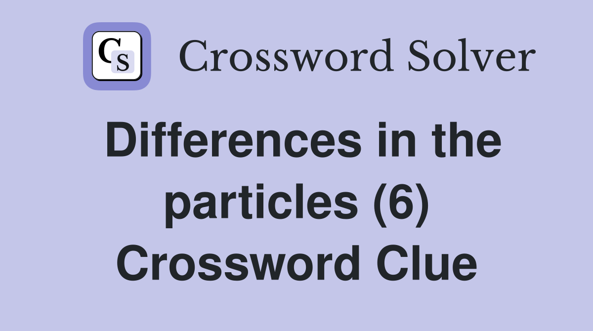 Differences in the particles (6) Crossword Clue