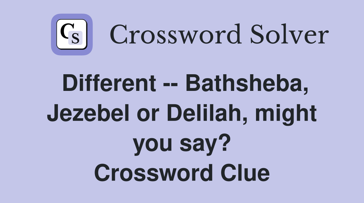 Different -- Bathsheba, Jezebel or Delilah, might you say? Crossword Clue