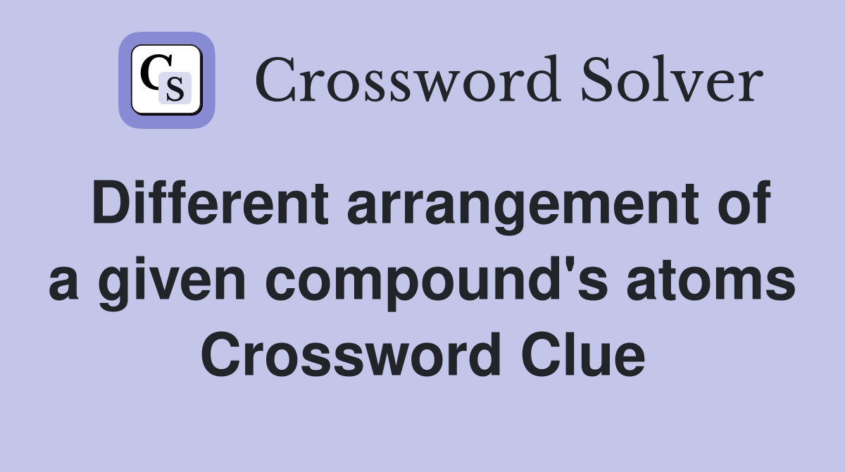 Different arrangement of a given compound's atoms Crossword Clue