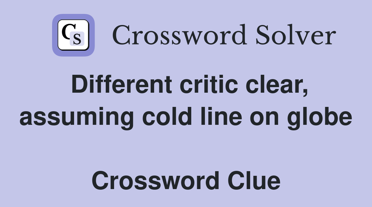 Different critic clear, assuming cold line on globe  Crossword Clue