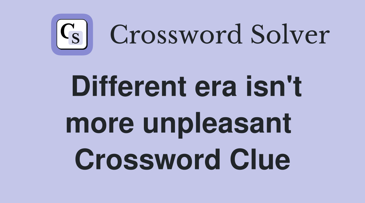Different era isn't more unpleasant  Crossword Clue