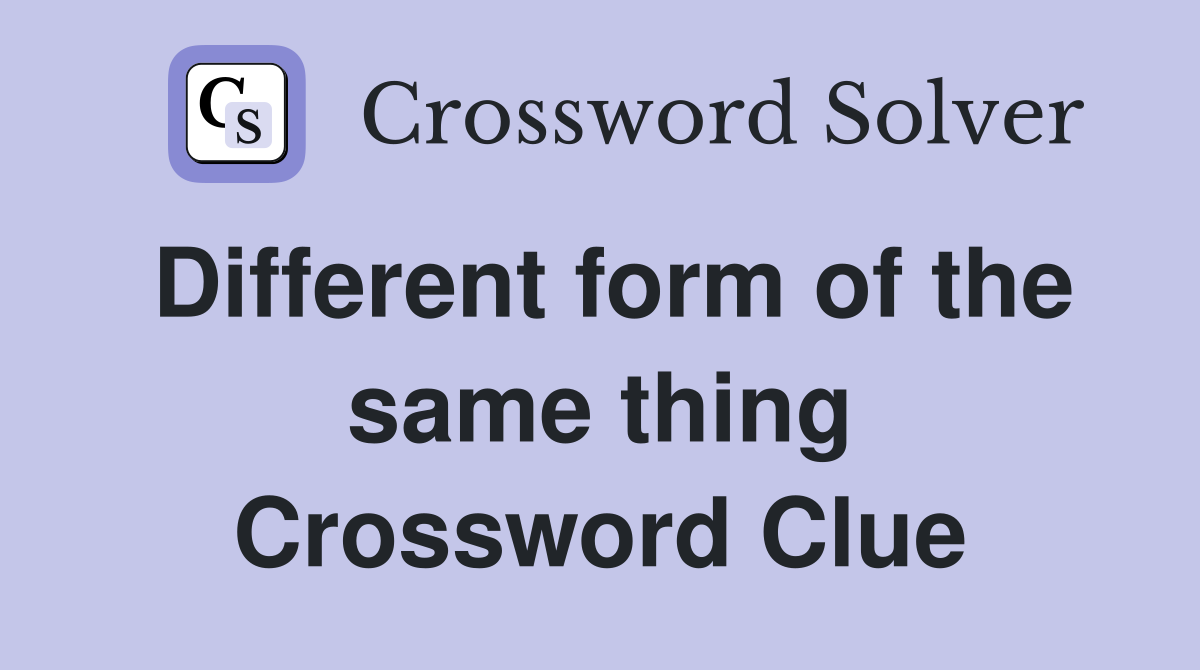 Different form of the same thing Crossword Clue