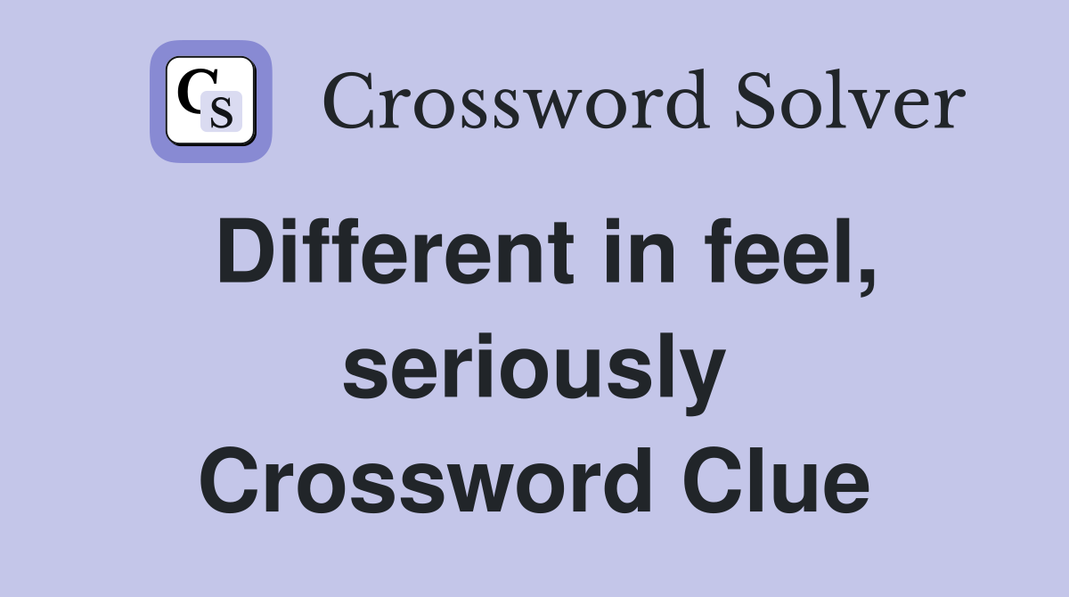 Different in feel, seriously Crossword Clue