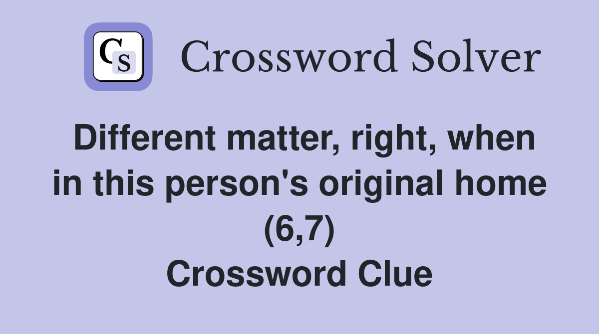 Different matter, right, when in this person's original home (6,7) Crossword Clue