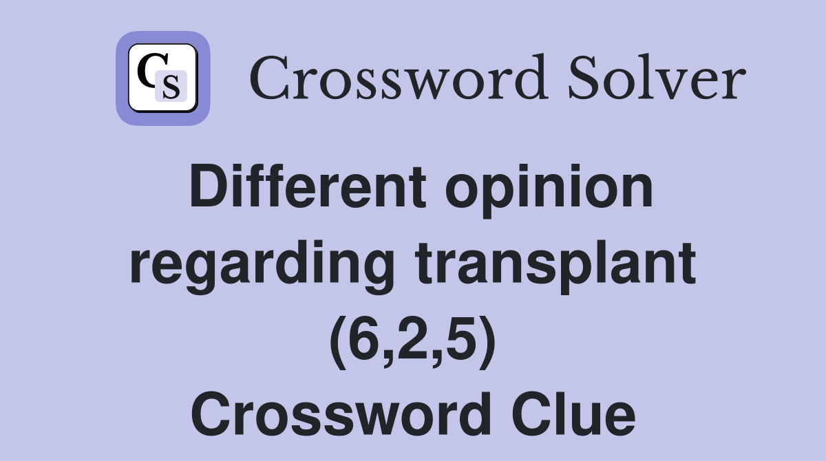 Different opinion regarding transplant (6,2,5) Crossword Clue
