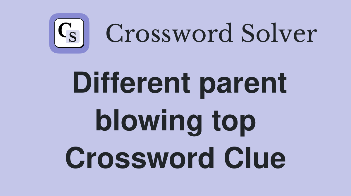 Different parent blowing top Crossword Clue
