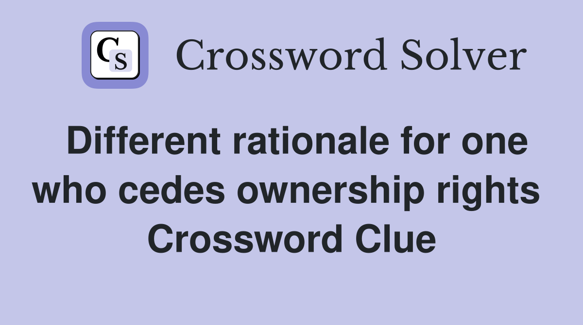 Different rationale for one who cedes ownership rights  Crossword Clue