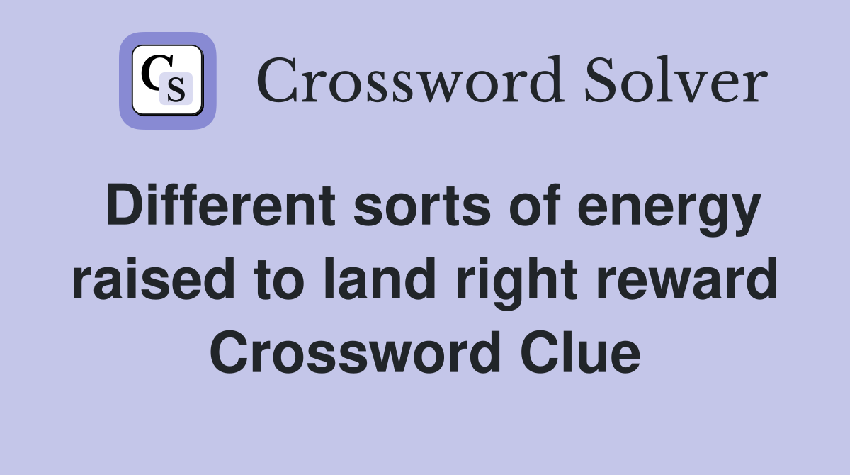 Different sorts of energy raised to land right reward Crossword Clue