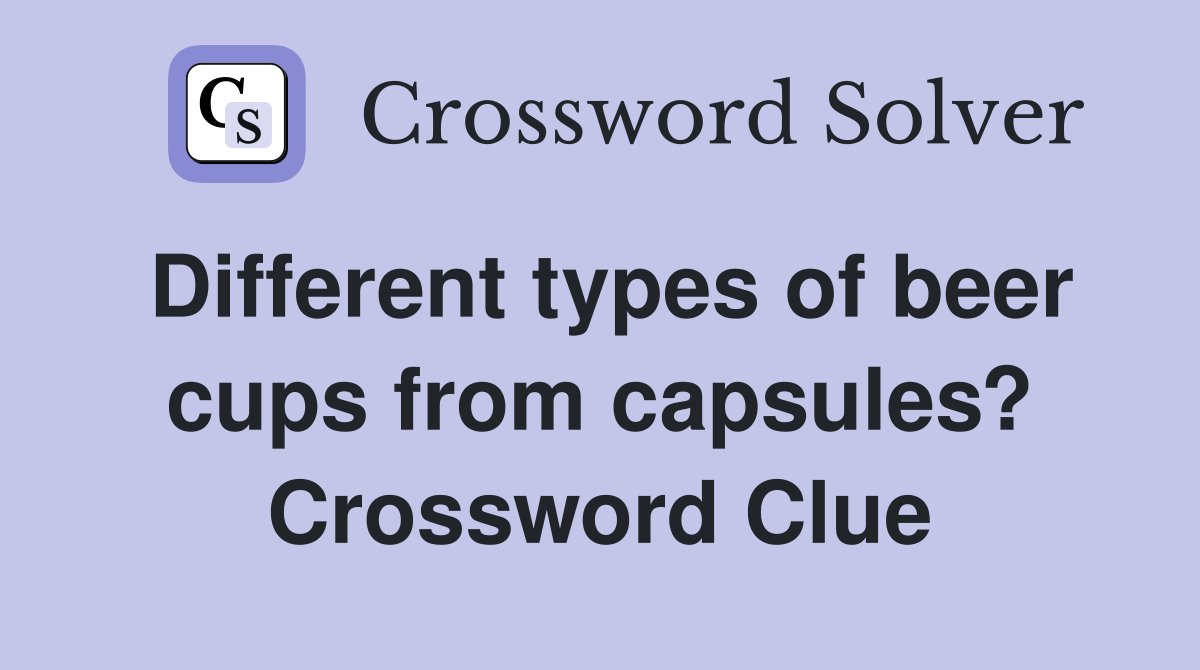 Different types of beer cups from capsules? Crossword Clue