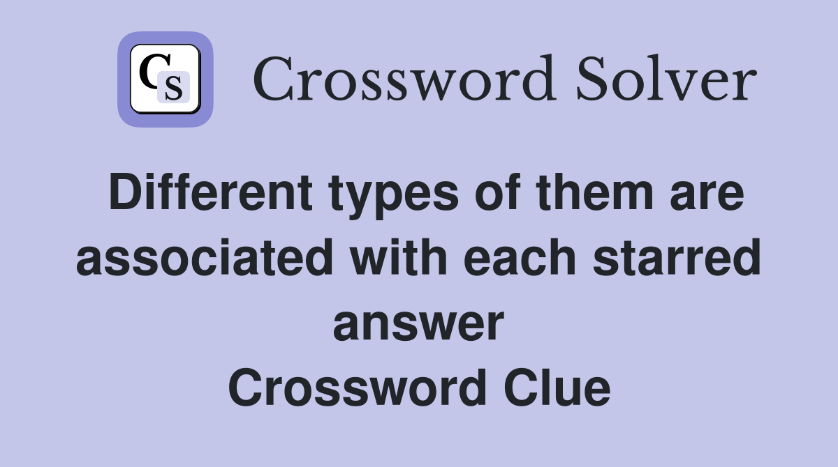 Different types of them are associated with each starred answer Crossword Clue