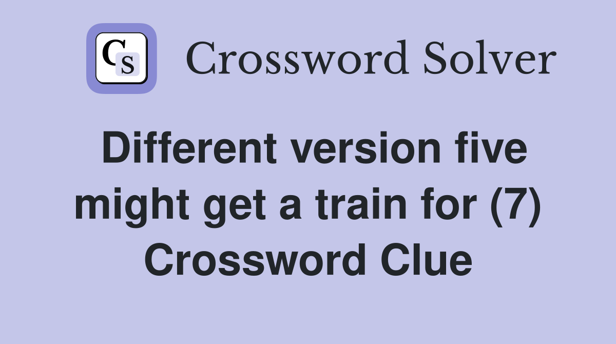 Different version five might get a train for (7) Crossword Clue