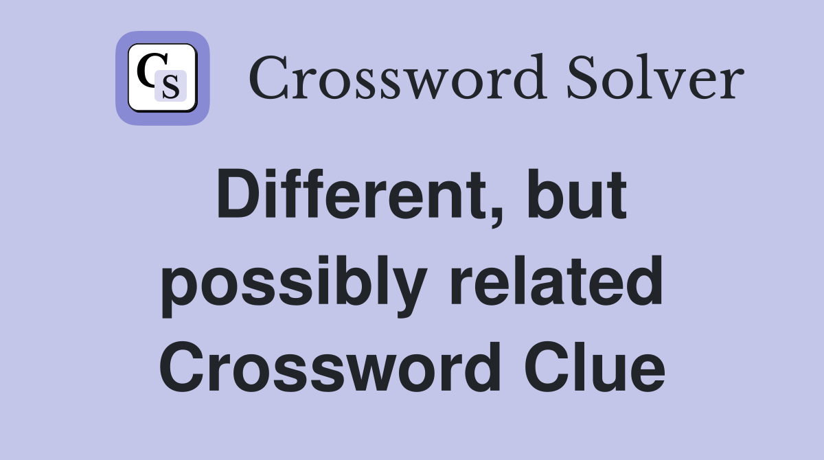Different, but possibly related Crossword Clue