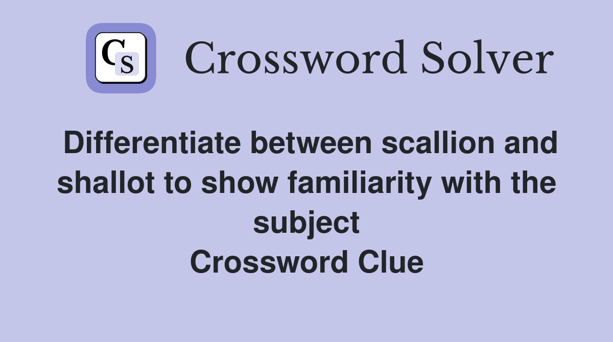 Differentiate between scallion and shallot to show familiarity with the subject Crossword Clue