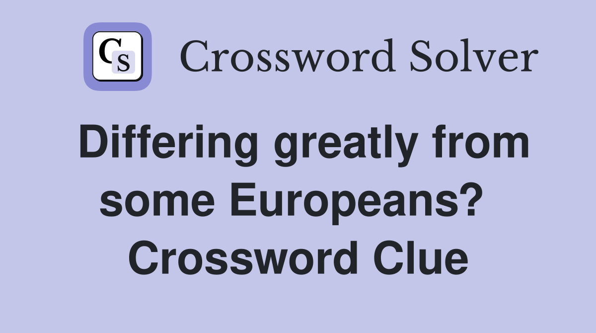 Differing greatly from some Europeans?  Crossword Clue