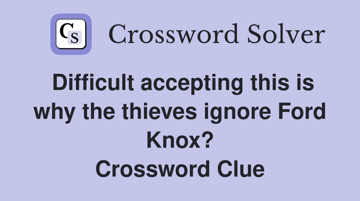 Difficult accepting this is why the thieves ignore Ford Knox? Crossword Clue