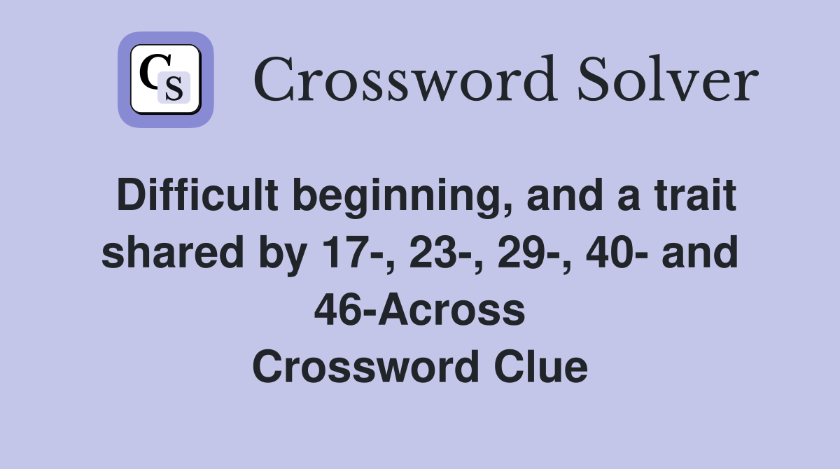 Difficult beginning, and a trait shared by 17-, 23-, 29-, 40- and 46-Across Crossword Clue