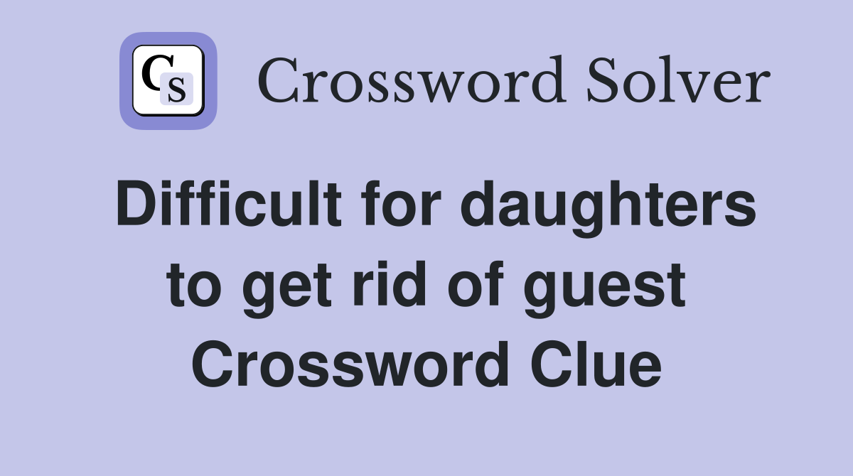 Difficult for daughters to get rid of guest Crossword Clue