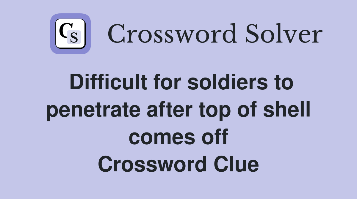 Difficult for soldiers to penetrate after top of shell comes off Crossword Clue