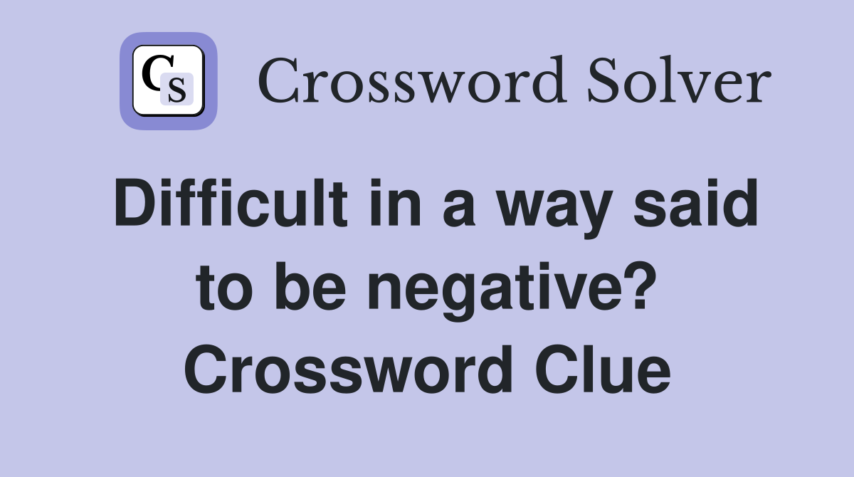 Difficult in a way said to be negative? Crossword Clue