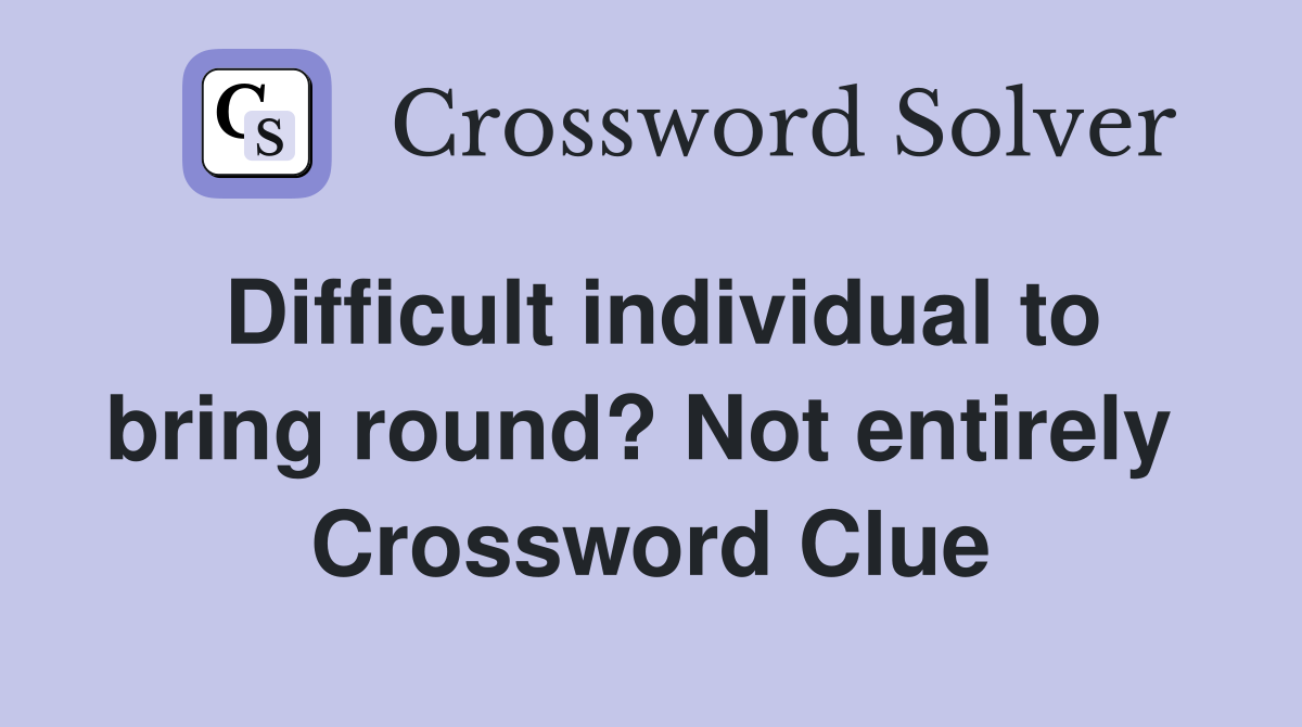 Difficult individual to bring round? Not entirely  Crossword Clue