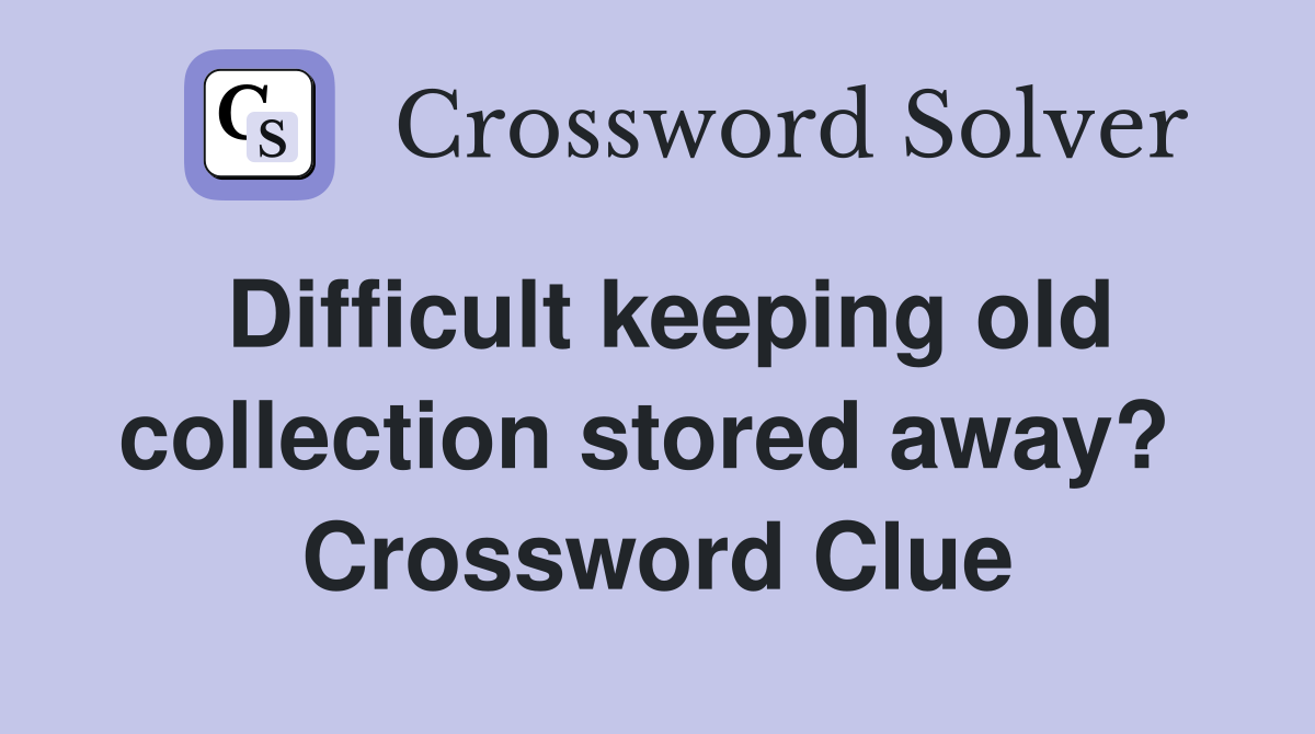 Difficult keeping old collection stored away?  Crossword Clue