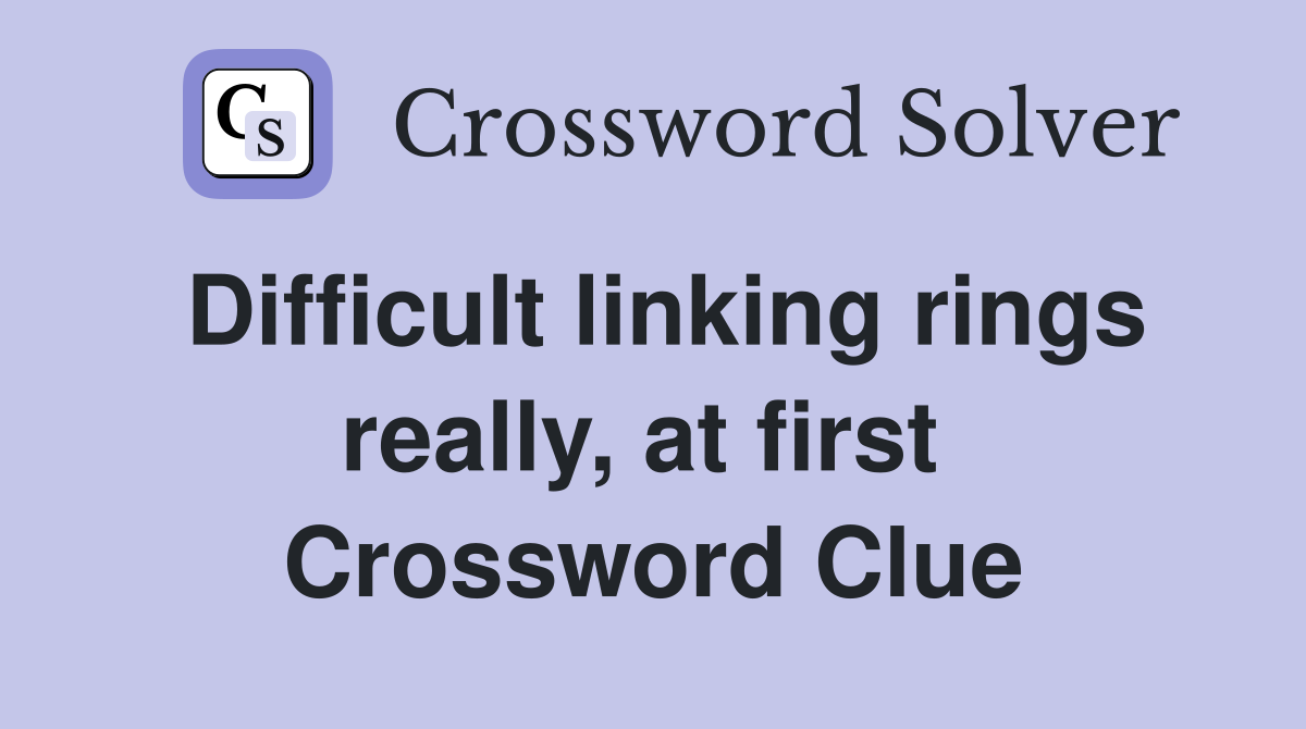 Difficult linking rings really, at first  Crossword Clue