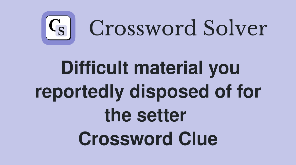Difficult material you reportedly disposed of for the setter  Crossword Clue