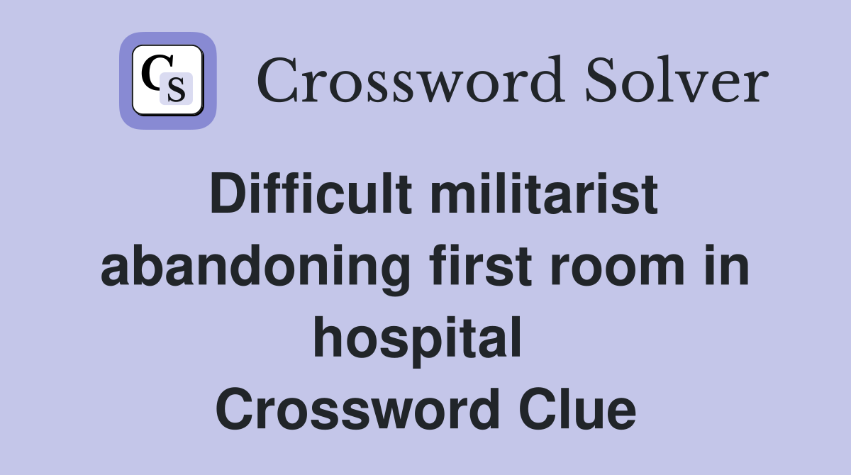Difficult militarist abandoning first room in hospital  Crossword Clue