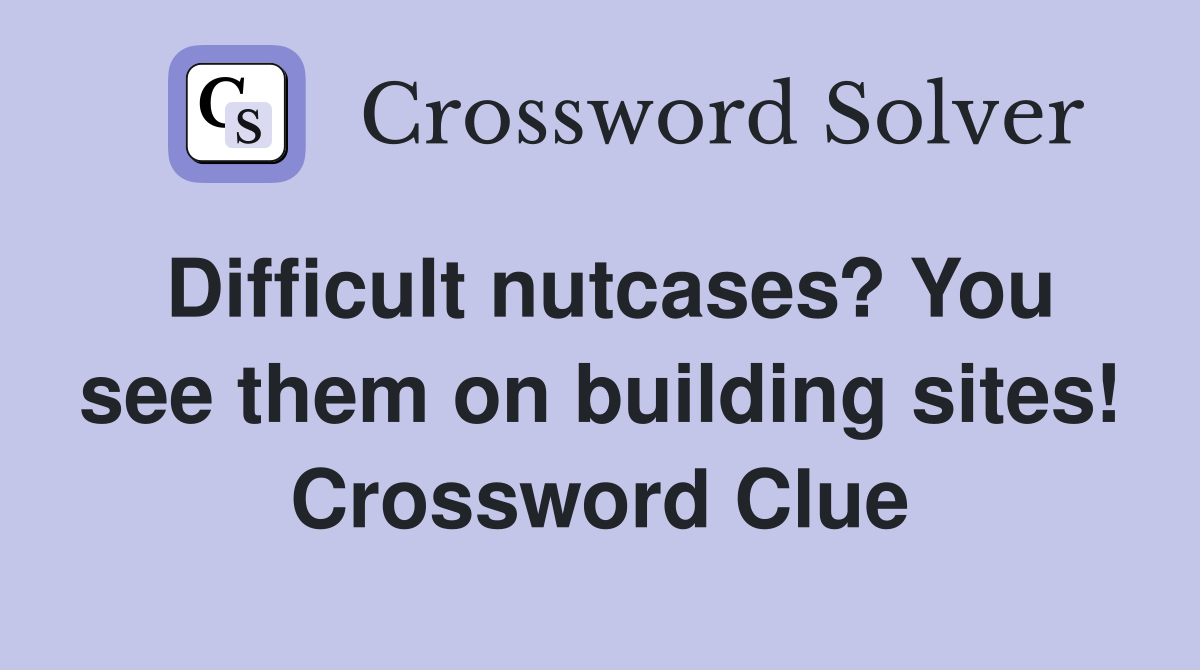 Difficult nutcases? You see them on building sites! Crossword Clue