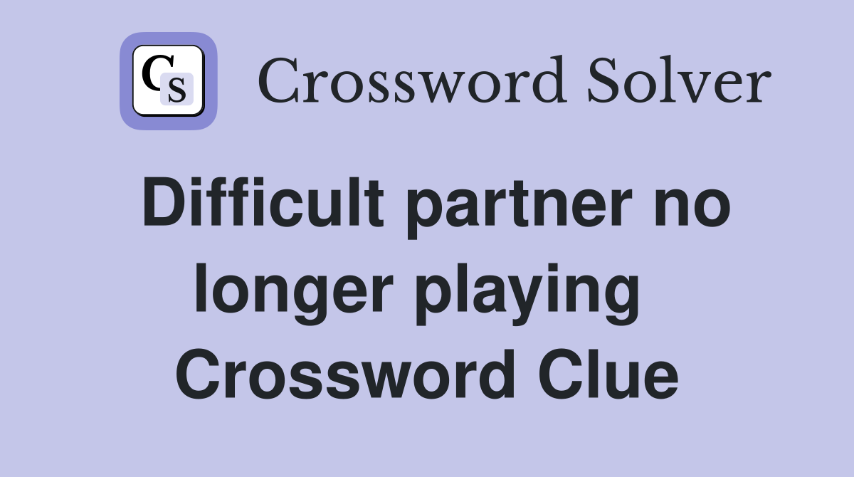 Difficult partner no longer playing  Crossword Clue