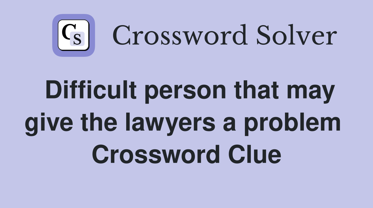 Difficult person that may give the lawyers a problem  Crossword Clue