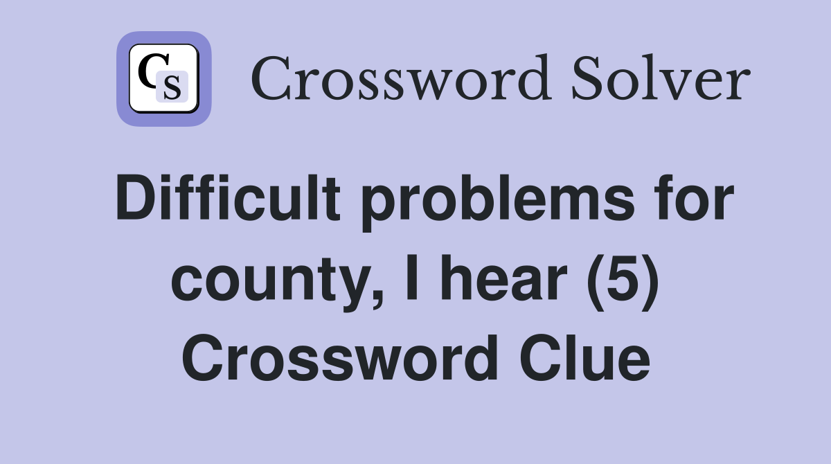 Difficult problems for county, I hear (5) Crossword Clue
