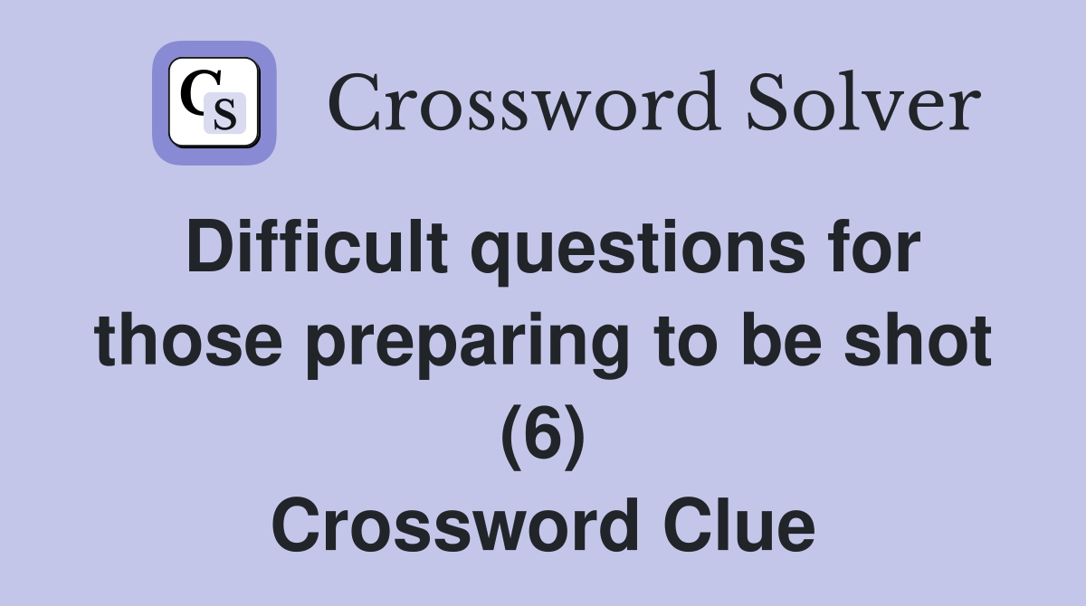 Difficult questions for those preparing to be shot (6) Crossword Clue