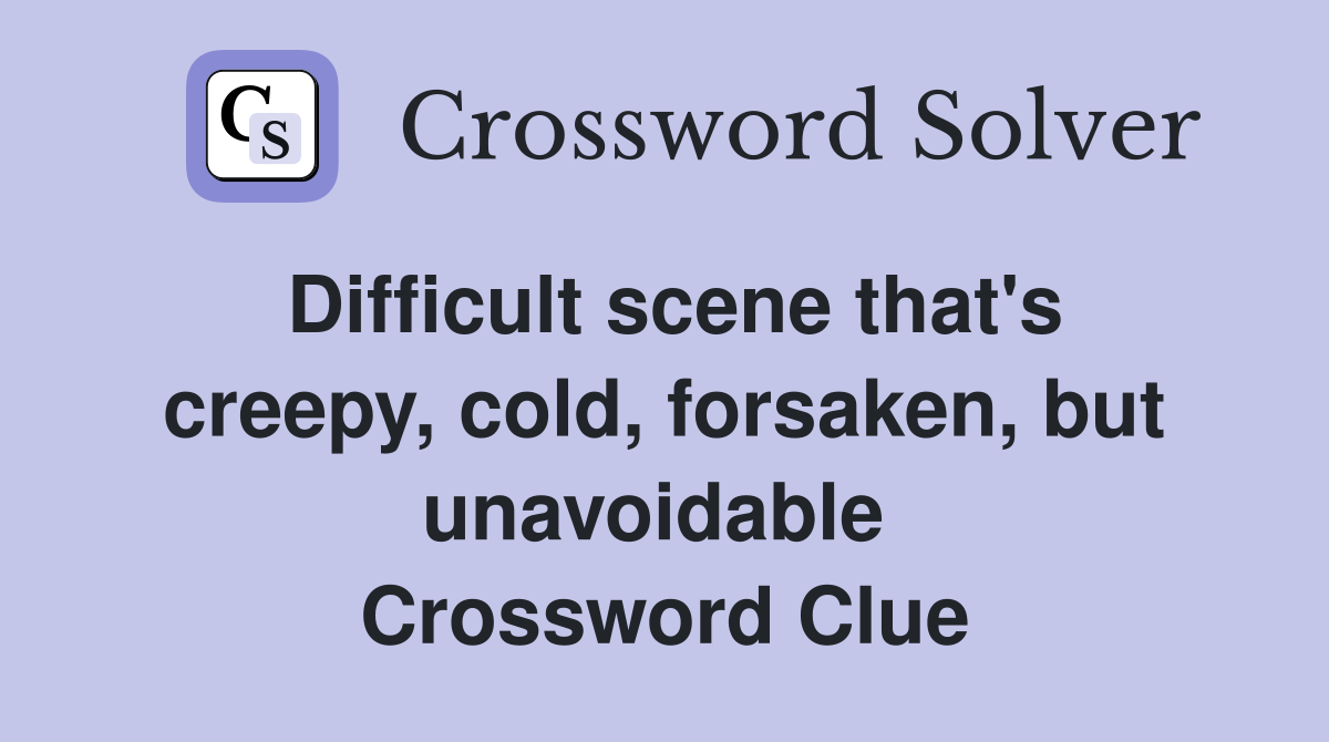 Difficult scene that's creepy, cold, forsaken, but unavoidable  Crossword Clue