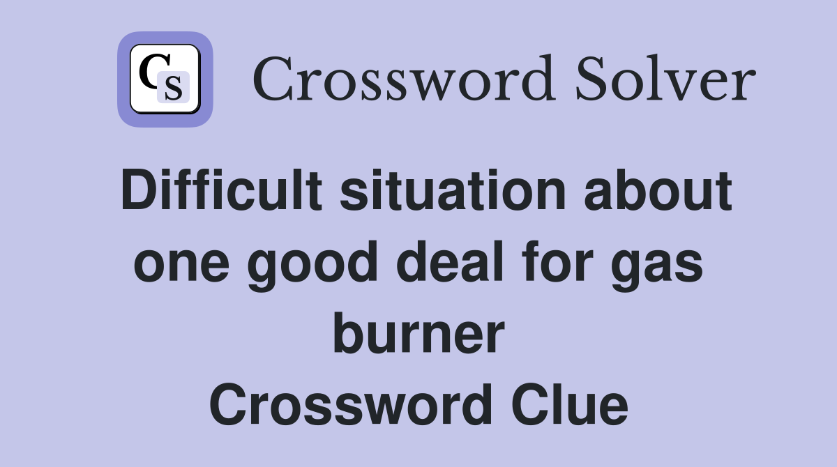 Difficult situation about one good deal for gas burner Crossword Clue