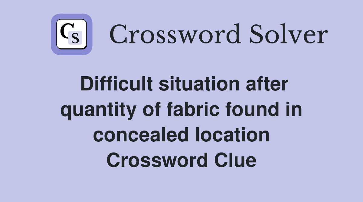 Difficult situation after quantity of fabric found in concealed location Crossword Clue