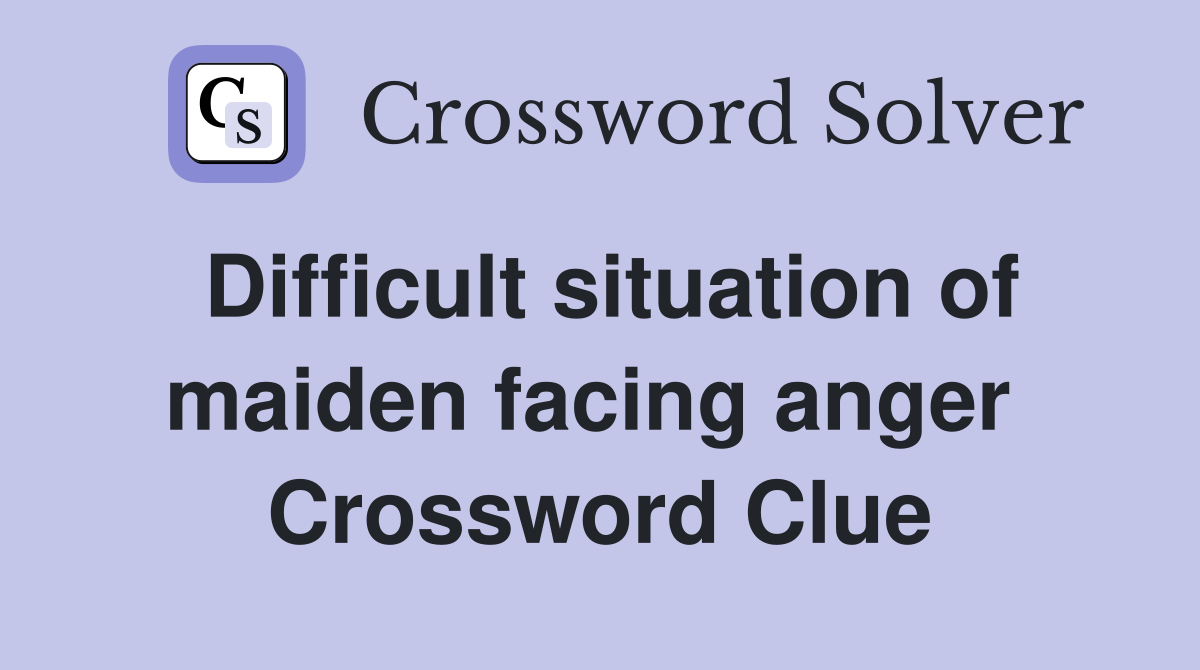 Difficult situation of maiden facing anger  Crossword Clue