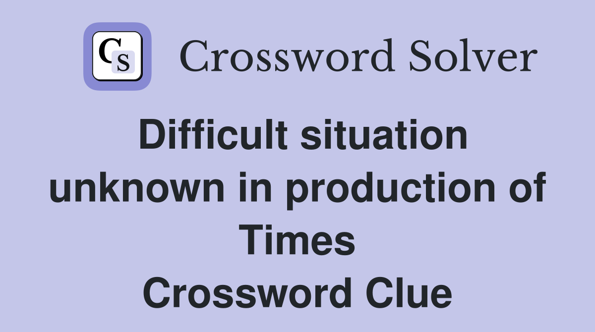 Difficult situation unknown in production of Times Crossword Clue