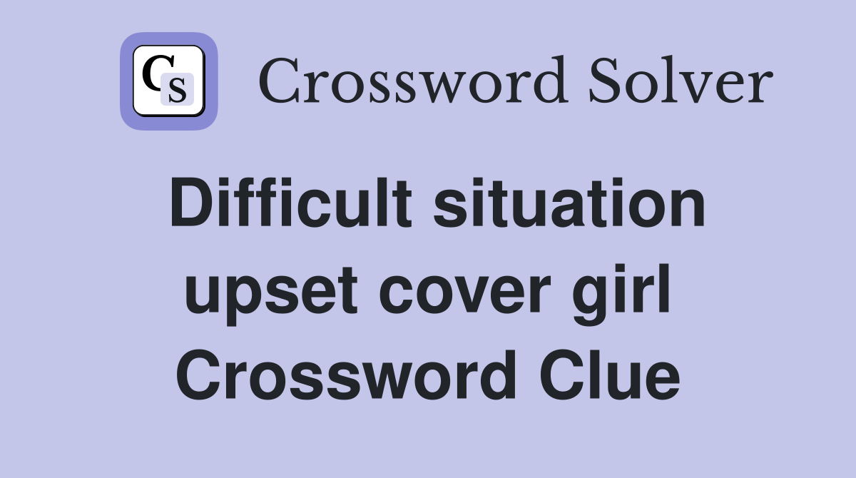 Difficult situation upset cover girl Crossword Clue