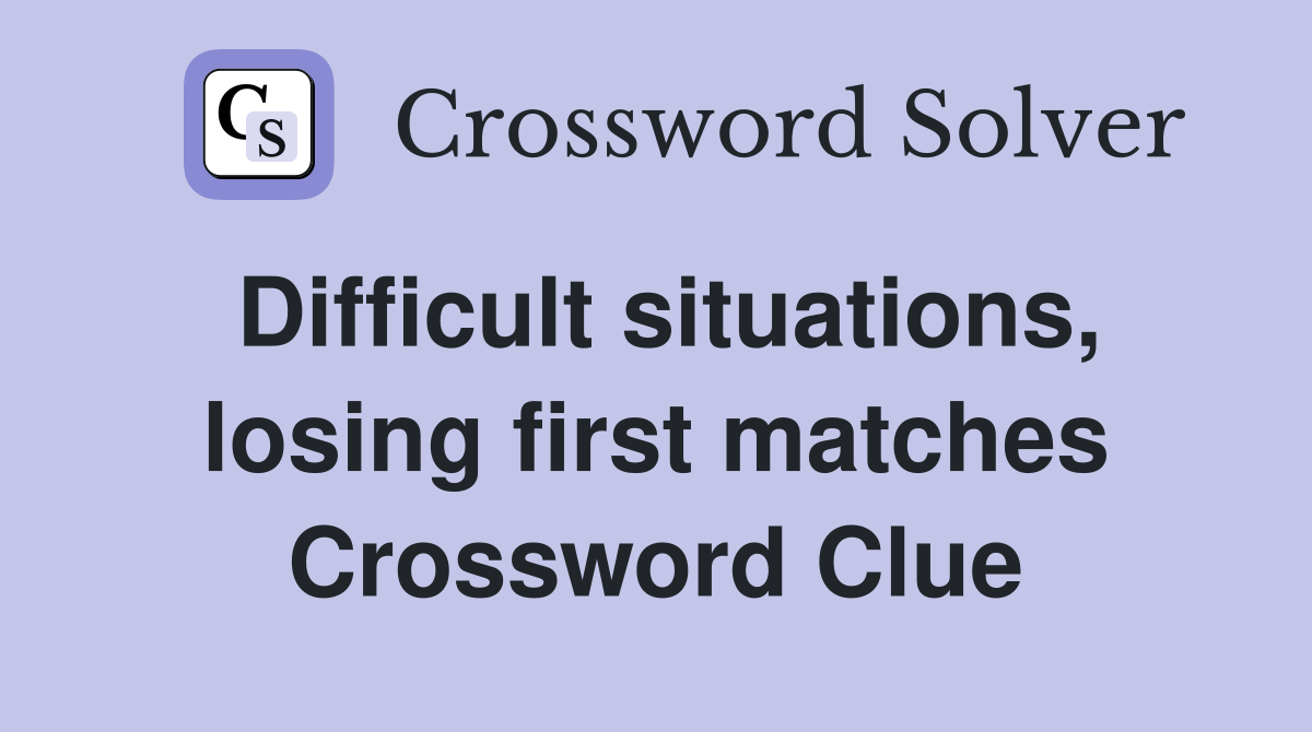Difficult situations, losing first matches Crossword Clue